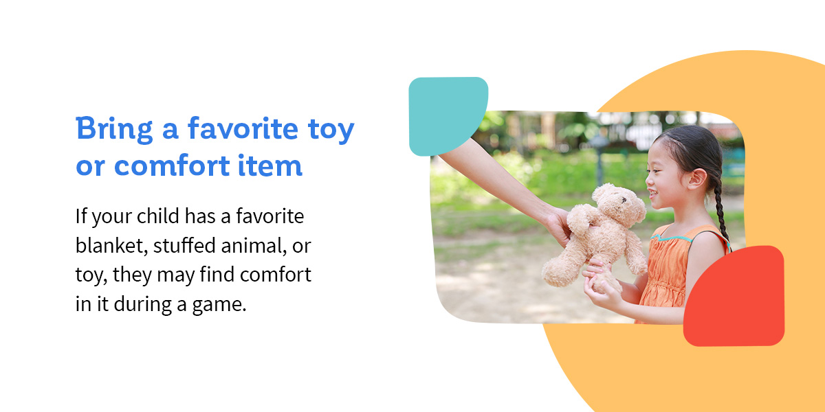 Bring a favorite toy or comfort item: If your child has a favorite blanket, stuffed animal, or toy, they may find comfort in it during a game.